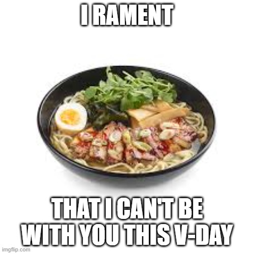 A Ramen V-Day | I RAMENT; THAT I CAN'T BE WITH YOU THIS V-DAY | image tagged in ramen | made w/ Imgflip meme maker