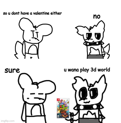 a quick drawing for today | no; so u dont have a valentine either; u wana play 3d world; sure | made w/ Imgflip meme maker