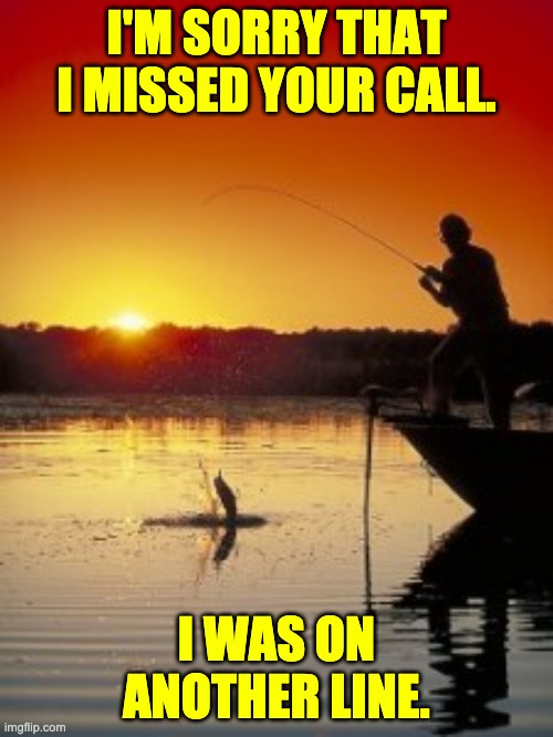 Another line | I'M SORRY THAT I MISSED YOUR CALL. I WAS ON ANOTHER LINE. | image tagged in fishing | made w/ Imgflip meme maker