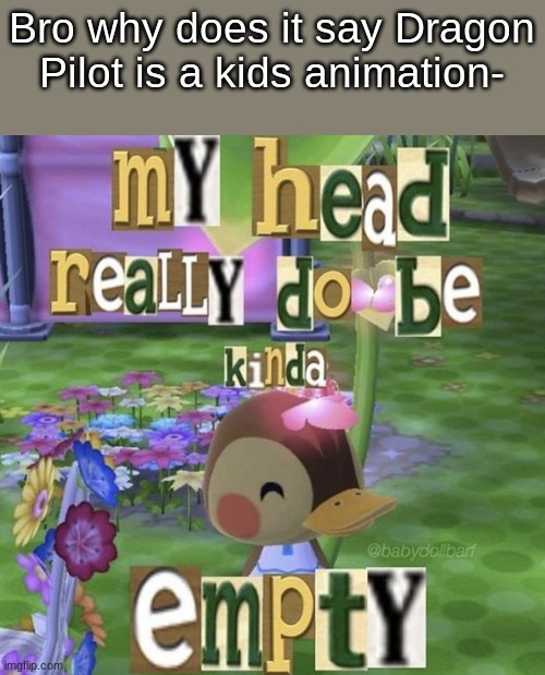 My head really do be kinda empty | Bro why does it say Dragon Pilot is a kids animation- | image tagged in my head really do be kinda empty | made w/ Imgflip meme maker