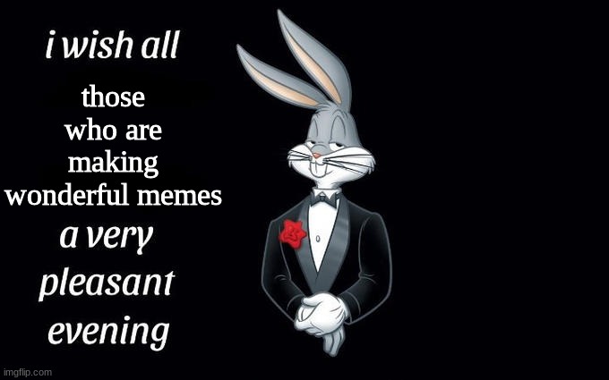 just something a little wholesome |  those who are making wonderful memes | image tagged in i wish all the x a very pleasant evening | made w/ Imgflip meme maker