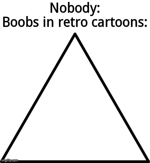 You can't deny this is true- | Nobody:
Boobs in retro cartoons: | image tagged in triangle | made w/ Imgflip meme maker
