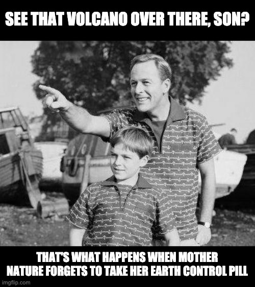 Earth Control Pill | SEE THAT VOLCANO OVER THERE, SON? THAT'S WHAT HAPPENS WHEN MOTHER NATURE FORGETS TO TAKE HER EARTH CONTROL PILL | image tagged in memes,look son | made w/ Imgflip meme maker