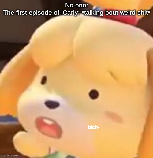 bich- | No one:
The first episode of iCarly: *talking bout weird shit* | image tagged in bich- | made w/ Imgflip meme maker