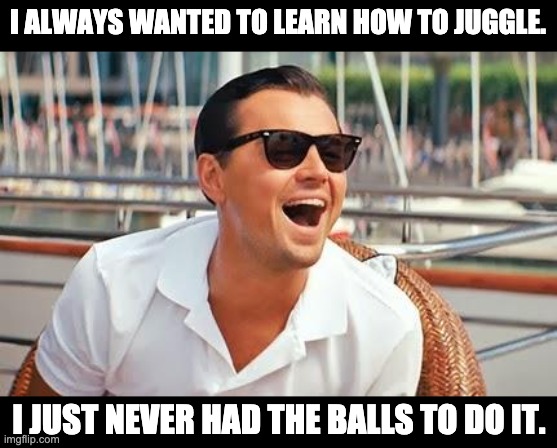 It takes balls | I ALWAYS WANTED TO LEARN HOW TO JUGGLE. I JUST NEVER HAD THE BALLS TO DO IT. | image tagged in leonardo dicaprio laughing | made w/ Imgflip meme maker