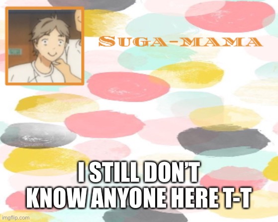 Suga temp | I STILL DON’T KNOW ANYONE HERE T-T | image tagged in suga temp | made w/ Imgflip meme maker