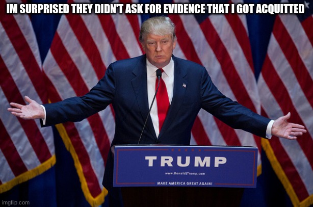 Donald Trump | IM SURPRISED THEY DIDN'T ASK FOR EVIDENCE THAT I GOT ACQUITTED | image tagged in donald trump,funny,trump memes,joe biden meme,impeachment | made w/ Imgflip meme maker