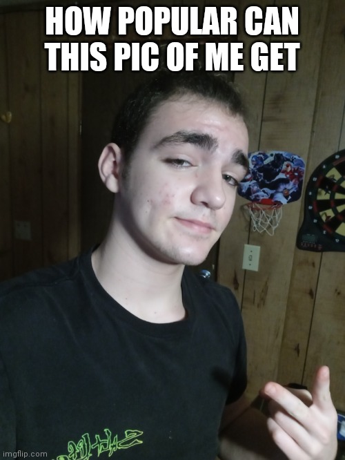 How popular can this pic of me get | HOW POPULAR CAN THIS PIC OF ME GET | image tagged in imgflip,fun,meme | made w/ Imgflip meme maker
