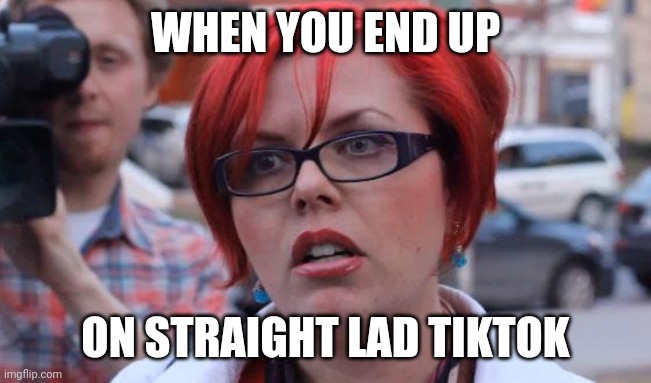 Angry Feminist | WHEN YOU END UP; ON STRAIGHT LAD TIKTOK | image tagged in angry feminist,memes,tik tok,tiktok | made w/ Imgflip meme maker