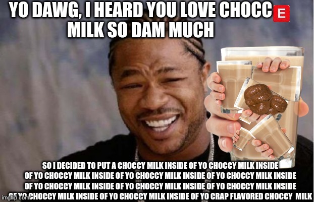 Giant choccy milk with 10k mug sized choccy milks , and 1 CHoccy milk that tastes like  warm shit, all inside1giant chocy milk. | YO DAWG, I HEARD YOU LOVE CHOCC
 MILK SO DAM MUCH; SO I DECIDED TO PUT A CHOCCY MILK INSIDE OF YO CHOCCY MILK INSIDE OF YO CHOCCY MILK INSIDE OF YO CHOCCY MILK INSIDE OF YO CHOCCY MILK INSIDE OF YO CHOCCY MILK INSIDE OF YO CHOCCY MILK INSIDE OF YO CHOCCY MILK INSIDE OF YO CHOCCY MILK INSIDE OF YO CHOCCY MILK INSIDE OF YO CRAP FLAVORED CHOCCY  MILK | image tagged in memes,yo dawg heard you | made w/ Imgflip meme maker
