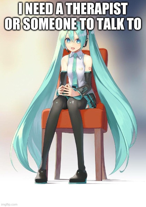 Therapist Miku | I NEED A THERAPIST OR SOMEONE TO TALK TO | image tagged in therapist miku | made w/ Imgflip meme maker