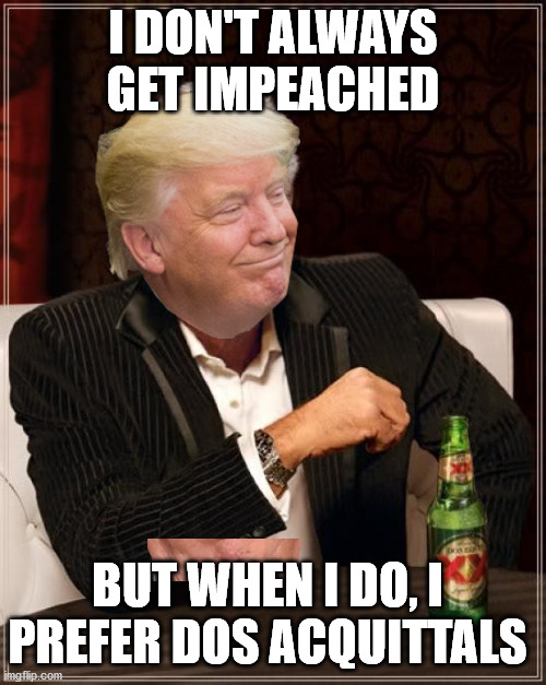 Trump Acquittal | I DON'T ALWAYS GET IMPEACHED; BUT WHEN I DO, I PREFER DOS ACQUITTALS | image tagged in trump impeachment | made w/ Imgflip meme maker
