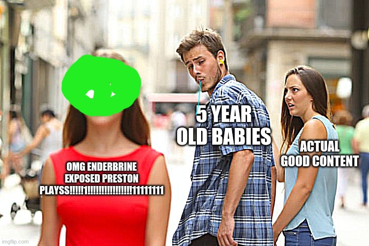 Distracted Boyfriend Meme | OMG ENDERBRINE EXPOSED PRESTON PLAYSS!!!!!1!!!!!!!!!!!!!!!!11111111 5 YEAR OLD BABIES ACTUAL GOOD CONTENT | image tagged in memes,distracted boyfriend | made w/ Imgflip meme maker