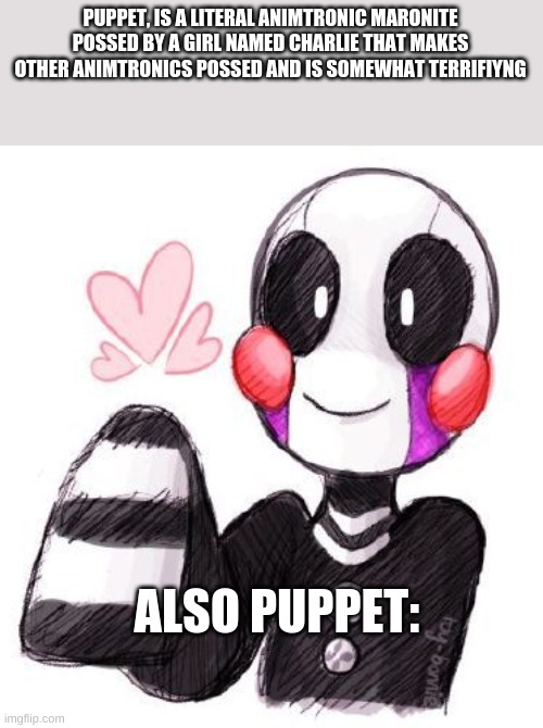 puppet be like | PUPPET, IS A LITERAL ANIMTRONIC MARONITE POSSED BY A GIRL NAMED CHARLIE THAT MAKES OTHER ANIMTRONICS POSSED AND IS SOMEWHAT TERRIFIYNG; ALSO PUPPET: | image tagged in fnaf | made w/ Imgflip meme maker