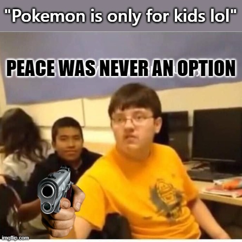 Pokemon is for everyone | "Pokemon is only for kids lol"; PEACE WAS NEVER AN OPTION | image tagged in eyes up here,pokemon,gun,kids,prejudice,respect | made w/ Imgflip meme maker