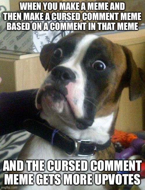 LOL | WHEN YOU MAKE A MEME AND THEN MAKE A CURSED COMMENT MEME BASED ON A COMMENT IN THAT MEME; AND THE CURSED COMMENT MEME GETS MORE UPVOTES | image tagged in blankie the shocked dog | made w/ Imgflip meme maker