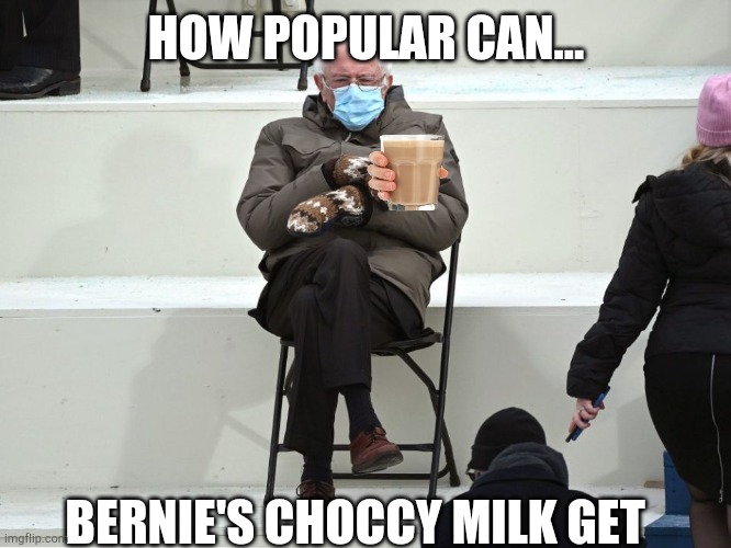 Bernie's choccy milk | HOW POPULAR CAN... BERNIE'S CHOCCY MILK GET | image tagged in bernie sanders mittens | made w/ Imgflip meme maker
