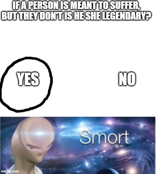 IF A PERSON IS MEANT TO SUFFER, BUT THEY DON'T IS HE SHE LEGENDARY? YES                             NO | image tagged in blank white template,meme man smort | made w/ Imgflip meme maker