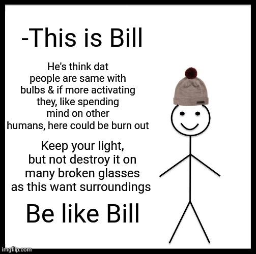 -Inspired from dark sing. | -This is Bill; He's think dat people are same with bulbs & if more activating they, like spending mind on other humans, here could be burn out; Keep your light, but not destroy it on many broken glasses as this want surroundings; Be like Bill | image tagged in memes,be like bill,funny street signs,lightbulb,broken,glass | made w/ Imgflip meme maker