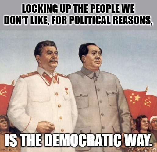 And pure hate is the sugar that makes the medicine go down. | LOCKING UP THE PEOPLE WE DON'T LIKE, FOR POLITICAL REASONS, IS THE DEMOCRATIC WAY. | image tagged in stalin and mao | made w/ Imgflip meme maker