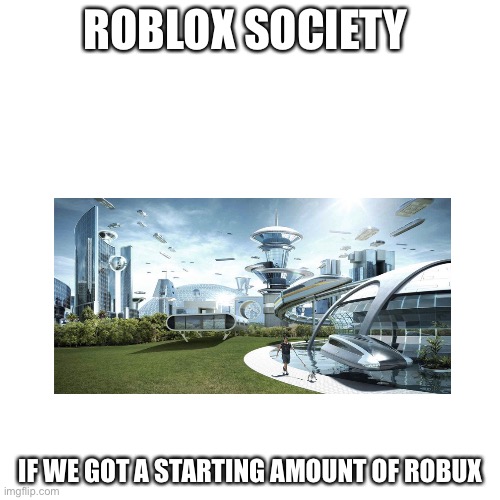 We need this happening | ROBLOX SOCIETY; IF WE GOT A STARTING AMOUNT OF ROBUX | image tagged in memes,blank transparent square | made w/ Imgflip meme maker