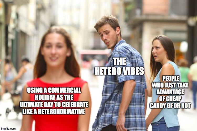 valentine's Day | THE HETERO VIBES; PEOPLE WHO JUST TAKE ADVANTAGE OF CHEAP CANDY GF OR NOT; USING A COMMERCIAL HOLIDAY AS THE ULTIMATE DAY TO CELEBRATE LIKE A HETERONORMATIVE | image tagged in memes,distracted boyfriend | made w/ Imgflip meme maker