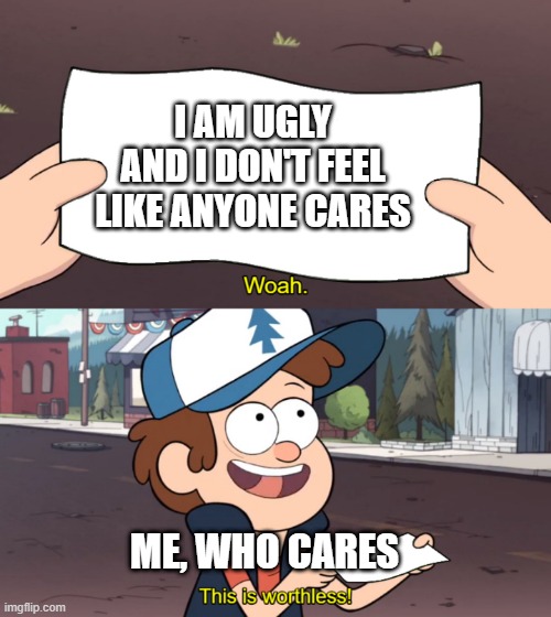 Helping Friends | I AM UGLY AND I DON'T FEEL LIKE ANYONE CARES; ME, WHO CARES | image tagged in this is worthless | made w/ Imgflip meme maker