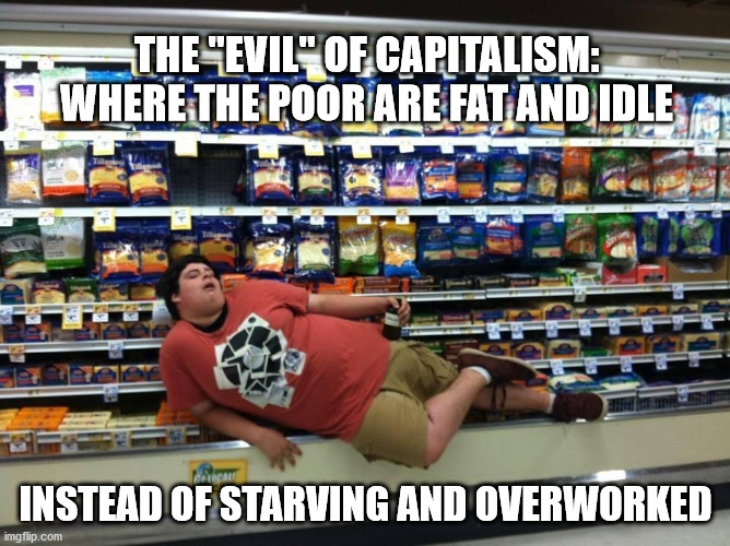 evil of capitalism | THE "EVIL" OF CAPITALISM:
WHERE THE POOR ARE FAT AND IDLE; INSTEAD OF STARVING AND OVERWORKED | image tagged in capitalism | made w/ Imgflip meme maker