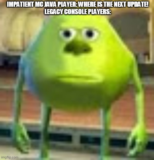 Sad MC moment | IMPATIENT MC JAVA PLAYER: WHERE IS THE NEXT UPDATE!
LEGACY CONSOLE PLAYERS: | image tagged in sully wazowski,minecraft | made w/ Imgflip meme maker