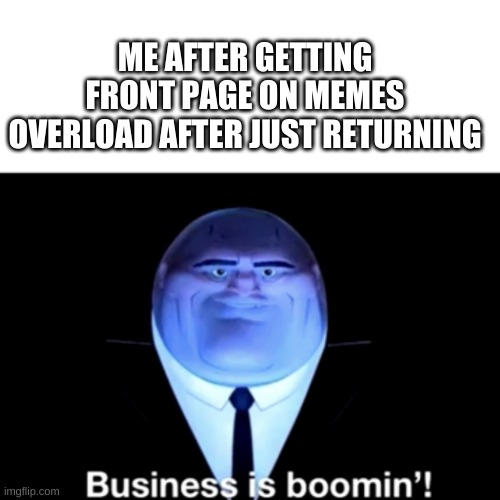 Kingpin Business is boomin' | ME AFTER GETTING FRONT PAGE ON MEMES OVERLOAD AFTER JUST RETURNING | image tagged in kingpin business is boomin' | made w/ Imgflip meme maker
