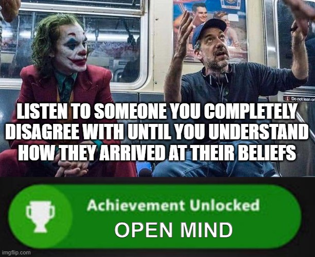 two ears, one mouth | LISTEN TO SOMEONE YOU COMPLETELY DISAGREE WITH UNTIL YOU UNDERSTAND HOW THEY ARRIVED AT THEIR BELIEFS; OPEN MIND | image tagged in joker listening to todd phillips on a subway,xbox one achievement | made w/ Imgflip meme maker