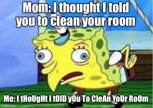 Mocking Spongebob | Mom: I thought I told you to clean your room; Me: I tHoUgHt I tOlD yOu To CleAn YoUr RoOm | image tagged in memes,mocking spongebob | made w/ Imgflip meme maker