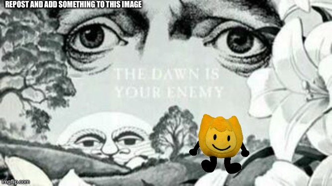 The Dawn is your enemy | REPOST AND ADD SOMETHING TO THIS IMAGE | image tagged in the dawn is your enemy | made w/ Imgflip meme maker