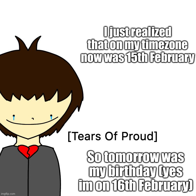 Also Good morning | I just realized that on my timezone now was 15th February; So tomorrow was my birthday (yes im on 16th February) | image tagged in tears of proud | made w/ Imgflip meme maker