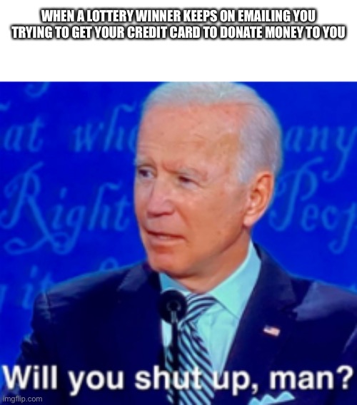 will you shut up man | WHEN A LOTTERY WINNER KEEPS ON EMAILING YOU TRYING TO GET YOUR CREDIT CARD TO DONATE MONEY TO YOU | image tagged in will you shut up man | made w/ Imgflip meme maker