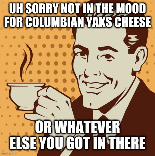 Mug approval | UH SORRY NOT IN THE MOOD FOR COLUMBIAN YAKS CHEESE; OR WHATEVER ELSE YOU GOT IN THERE | image tagged in mug approval | made w/ Imgflip meme maker