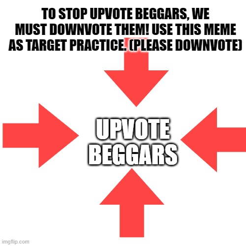 From the Anti-Upvote-Beggar-Police | TO STOP UPVOTE BEGGARS, WE MUST DOWNVOTE THEM! USE THIS MEME AS TARGET PRACTICE. (PLEASE DOWNVOTE); UPVOTE BEGGARS | image tagged in memes,blank transparent square | made w/ Imgflip meme maker