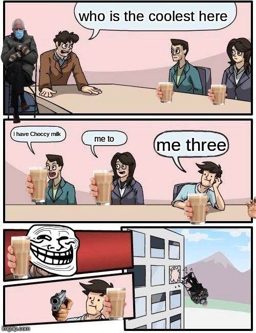 Boardroom Meeting Suggestion | who is the coolest here; I have Choccy milk; me three; me to | image tagged in memes,boardroom meeting suggestion | made w/ Imgflip meme maker