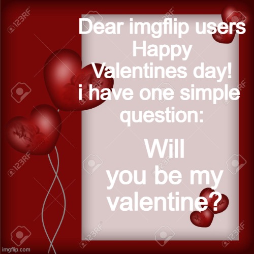 Happy  valentines day! | Dear imgflip users
Happy
Valentines day!
i have one simple 
question:; Will you be my valentine? | image tagged in valentine's day card | made w/ Imgflip meme maker