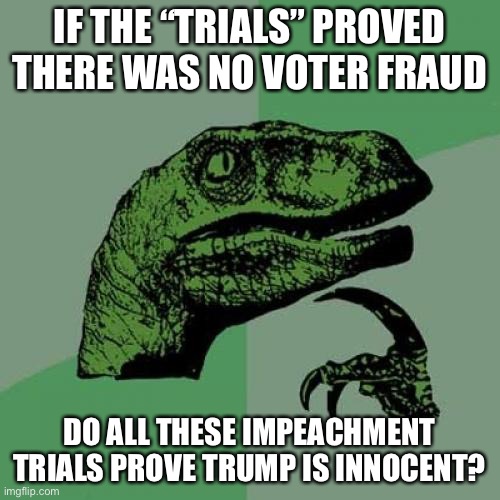 Can’t wait for people to justify this hypocrisy. | IF THE “TRIALS” PROVED THERE WAS NO VOTER FRAUD; DO ALL THESE IMPEACHMENT TRIALS PROVE TRUMP IS INNOCENT? | image tagged in memes,philosoraptor,funny,liberal hypocrisy,trials,trump impeachment | made w/ Imgflip meme maker
