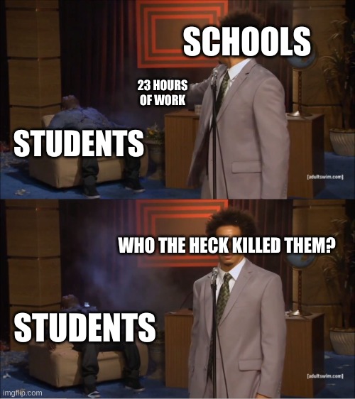 meme #1 | SCHOOLS; 23 HOURS OF WORK; STUDENTS; WHO THE HECK KILLED THEM? STUDENTS | image tagged in funny memes | made w/ Imgflip meme maker