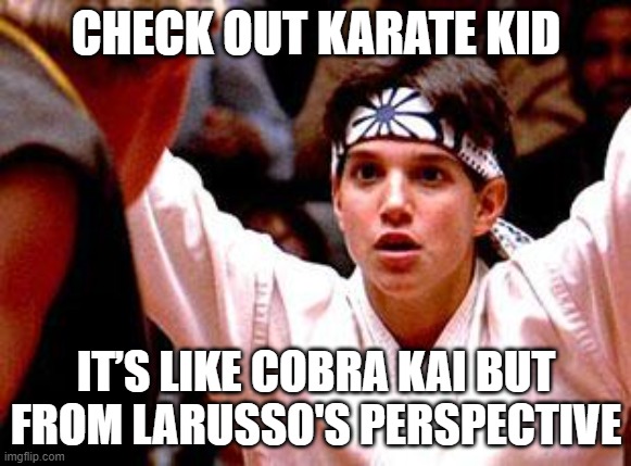 Karate Kid | CHECK OUT KARATE KID; IT’S LIKE COBRA KAI BUT FROM LARUSSO'S PERSPECTIVE | image tagged in karate kid | made w/ Imgflip meme maker