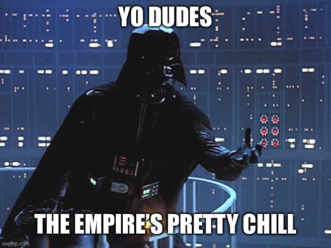 Darth Vader - Come to the Dark Side | YO DUDES; THE EMPIRE’S PRETTY CHILL | image tagged in darth vader - come to the dark side | made w/ Imgflip meme maker