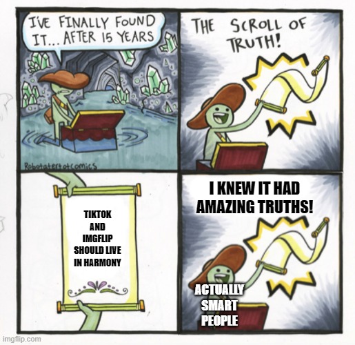 Stop this crazy fight NOW!!! | I KNEW IT HAD AMAZING TRUTHS! TIKTOK AND IMGFLIP SHOULD LIVE IN HARMONY; ACTUALLY SMART PEOPLE | image tagged in the scroll of truth alternative version,tiktok,imgflip | made w/ Imgflip meme maker