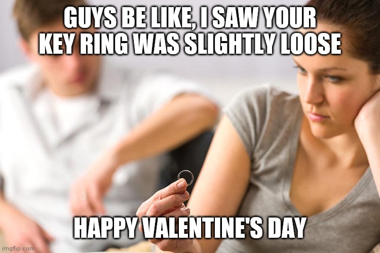 Happy Valentine's day | GUYS BE LIKE, I SAW YOUR KEY RING WAS SLIGHTLY LOOSE; HAPPY VALENTINE'S DAY | image tagged in valentine's day | made w/ Imgflip meme maker