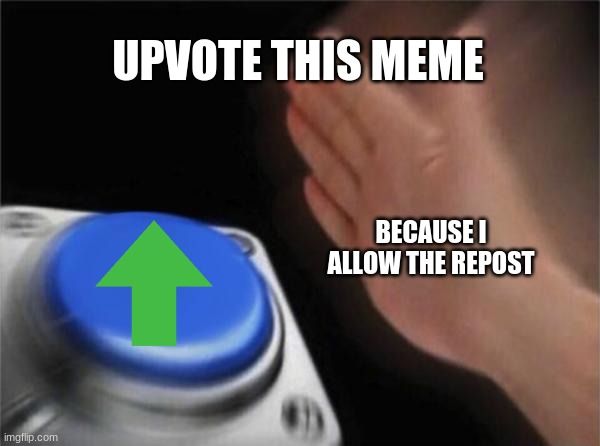 Blank Nut Button Meme | UPVOTE THIS MEME BECAUSE I ALLOW THE REPOST | image tagged in memes,blank nut button | made w/ Imgflip meme maker