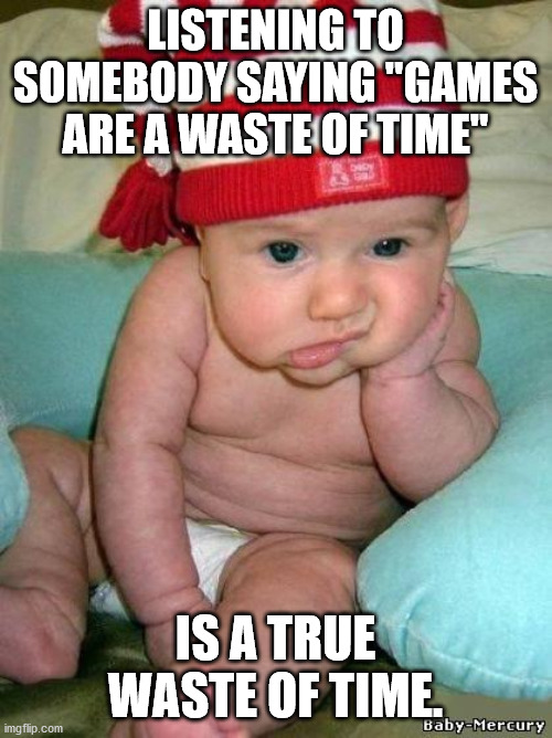 bored baby | LISTENING TO SOMEBODY SAYING "GAMES ARE A WASTE OF TIME" IS A TRUE WASTE OF TIME. | image tagged in bored baby | made w/ Imgflip meme maker