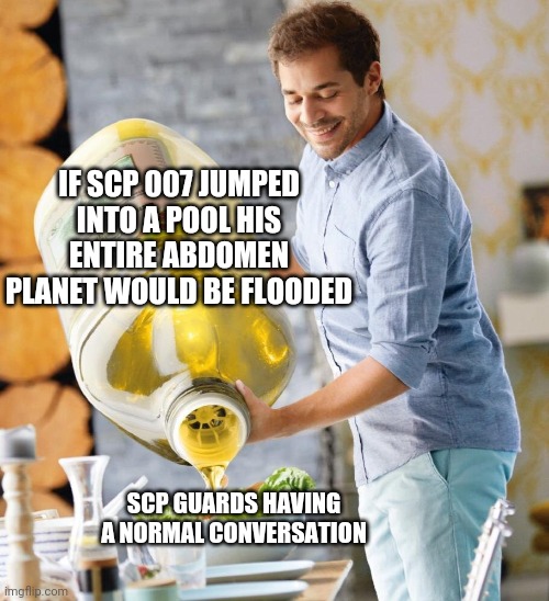 a normal conversation | IF SCP 007 JUMPED INTO A POOL HIS ENTIRE ABDOMEN PLANET WOULD BE FLOODED; SCP GUARDS HAVING A NORMAL CONVERSATION | image tagged in a normal conversation,scp meme,scp | made w/ Imgflip meme maker