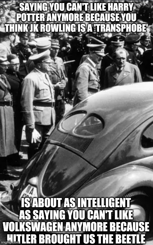 Peak twitter | SAYING YOU CAN'T LIKE HARRY POTTER ANYMORE BECAUSE YOU THINK JK ROWLING IS A 'TRANSPHOBE'; IS ABOUT AS INTELLIGENT AS SAYING YOU CAN'T LIKE VOLKSWAGEN ANYMORE BECAUSE HITLER BROUGHT US THE BEETLE | image tagged in hitler,harry potter | made w/ Imgflip meme maker