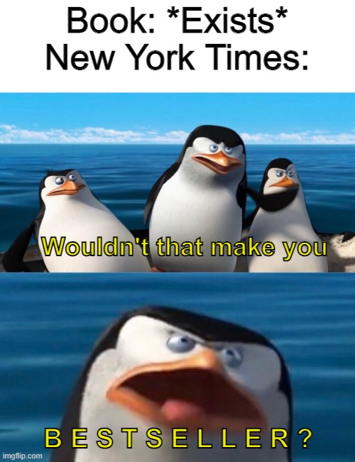 Wouldnt that make you | Book: *Exists*
New York Times:; Wouldn't that make you; B E S T S E L L E R ? | image tagged in wouldnt that make you,memes,funny | made w/ Imgflip meme maker